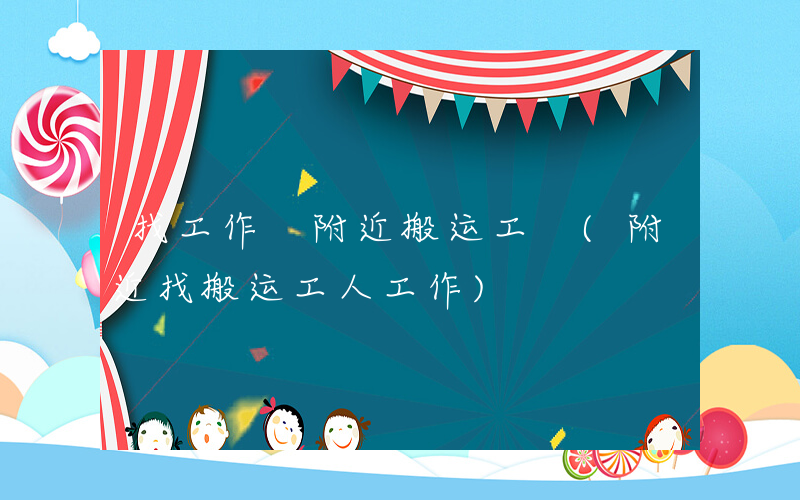 找工作 附近搬运工 (附近找搬运工人工作)